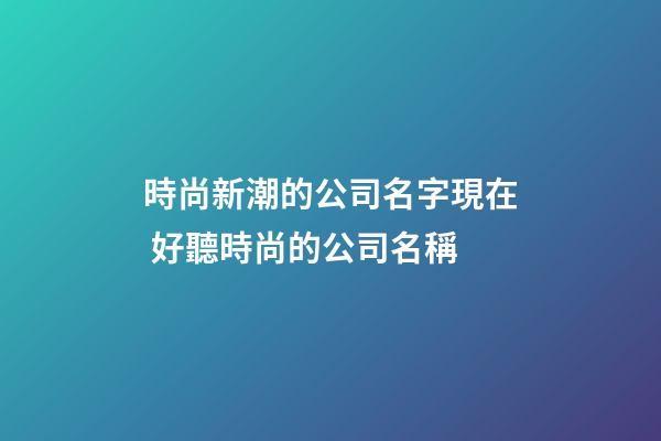 時尚新潮的公司名字現在 好聽時尚的公司名稱-第1張-公司起名-玄機派